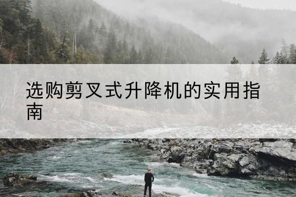 富顺剪叉式升降机怎么选-选购剪叉式升降机的实用指南