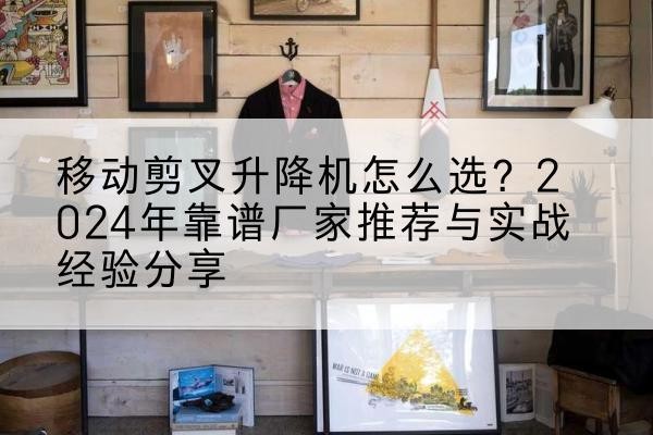 富顺升降平台厂家推荐-移动剪叉升降机怎么选?2024年靠谱厂家推荐与实战经验分享