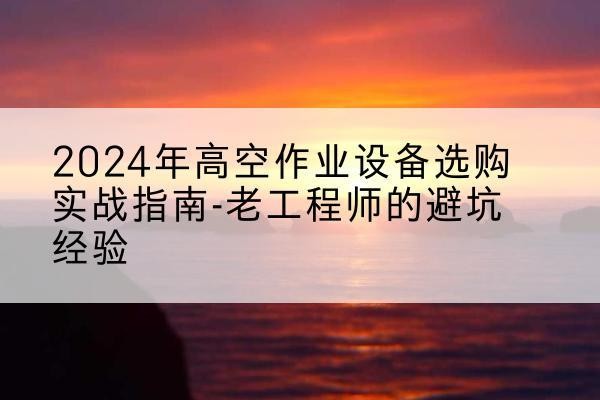 富顺高空作业升降机厂家推荐-2024年高空作业设备选购实战指南-老工程师的避坑经验