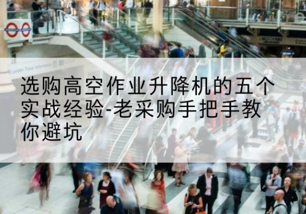 富顺高空作业升降机厂家-选购高空作业升降机的五个实战经验-老采购手把手教你避坑