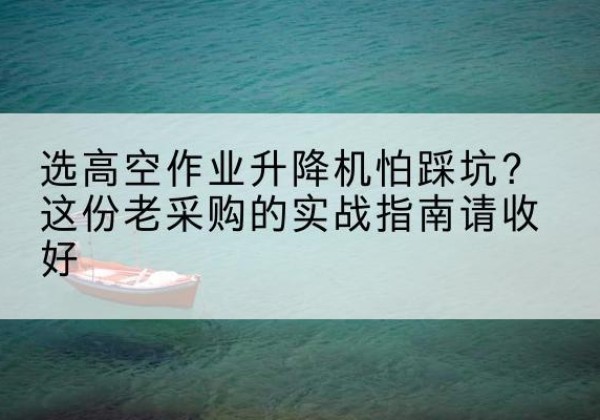 富顺高空作业升降机厂家推荐-选高空作业升降机怕踩坑？这份老采购的实战指南请收好