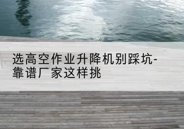 富顺剪叉式升降机厂家-选高空作业升降机别踩坑-靠谱厂家这样挑