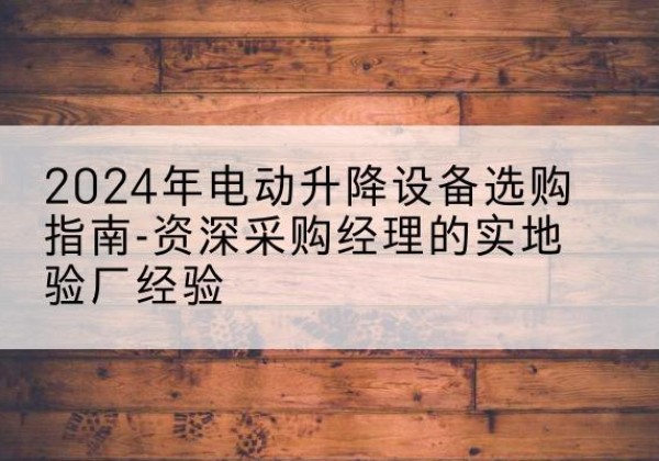 富顺电动剪叉升降平台厂家-2024年电动升降设备选购指南-资深采购经理的实地验厂经验