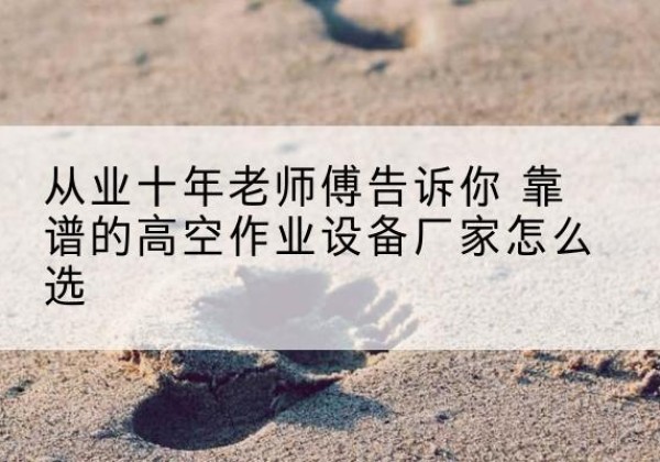 富顺高空作业升降机厂家推荐-从业十年老师傅告诉你 靠谱的高空作业设备厂家怎么选