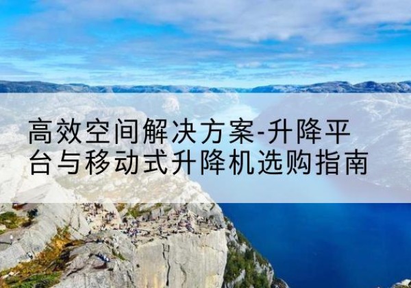 富顺升降平台厂家-*空间解决方案-升降平台与移动式升降机选购指南