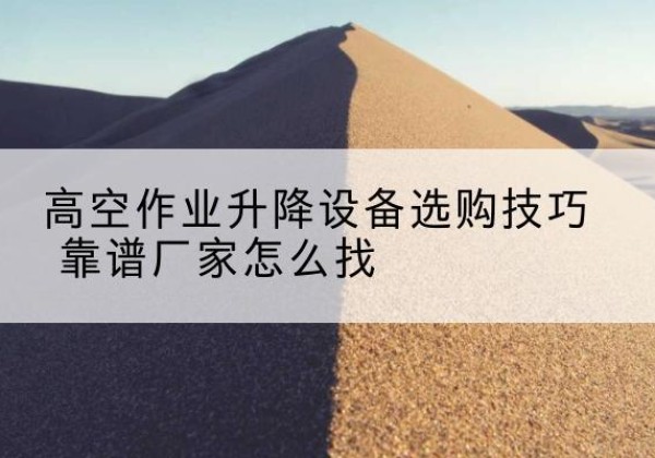 富顺电动升降平台厂家推荐-高空作业升降设备选购技巧 靠谱厂家怎么找