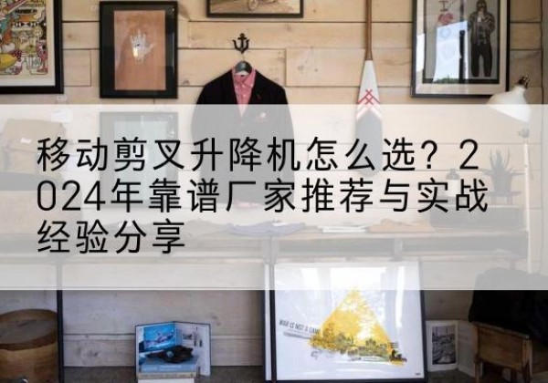 富顺升降平台厂家推荐-移动剪叉升降机怎么选？2024年靠谱厂家推荐与实战经验分享