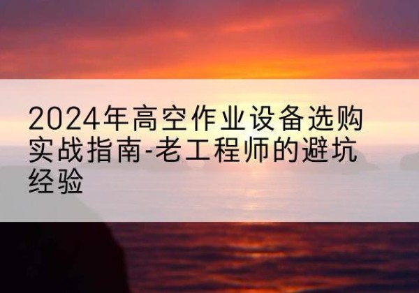 富顺高空作业升降机厂家推荐-2024年高空作业设备选购实战指南-老工程师的避坑经验